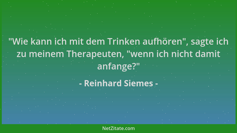 Reinhard Siemes - "Wie kann ich mit dem Trinken aufhören ", sagte ich zu meinem Therapeuten, "wenn ich nicht damit anfange? "...