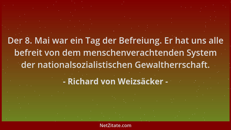 Richard von Weizsäcker - Der 8. Mai war ein Tag der Befreiung. Er hat uns alle befreit von dem menschenverachtenden System...