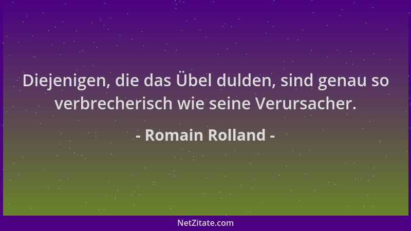Romain Rolland - Diejenigen, die das Übel dulden, sind genau so verbrecherisch wie seine Verursacher....
