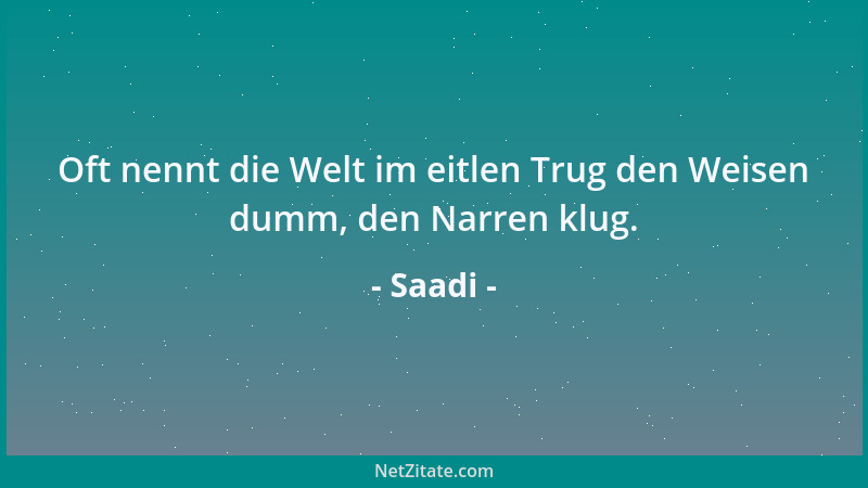 Saadi - Oft nennt die Welt im eitlen Trug den Weisen dumm, den Narren klug....