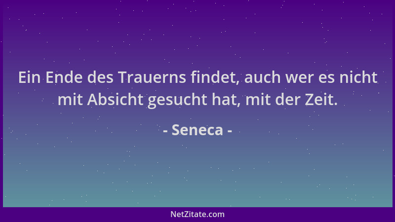 Seneca - Ein Ende des Trauerns findet, auch wer es nicht mit Absicht gesucht hat, mit der Zeit....