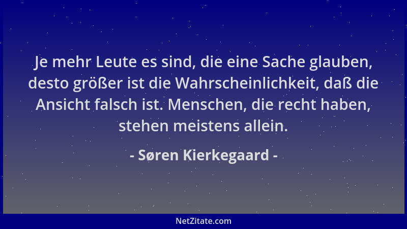 Søren Kierkegaard - Je mehr Leute es sind, die eine Sache glauben, desto größer ist die Wahrscheinlichkeit, daß die Ansicht...