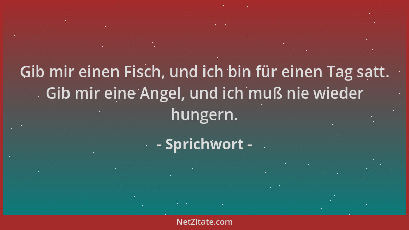 Sprichwort - Gib mir einen Fisch, und ich bin für einen Tag satt. Gib mir eine Angel, und ich muß nie wieder hungern....