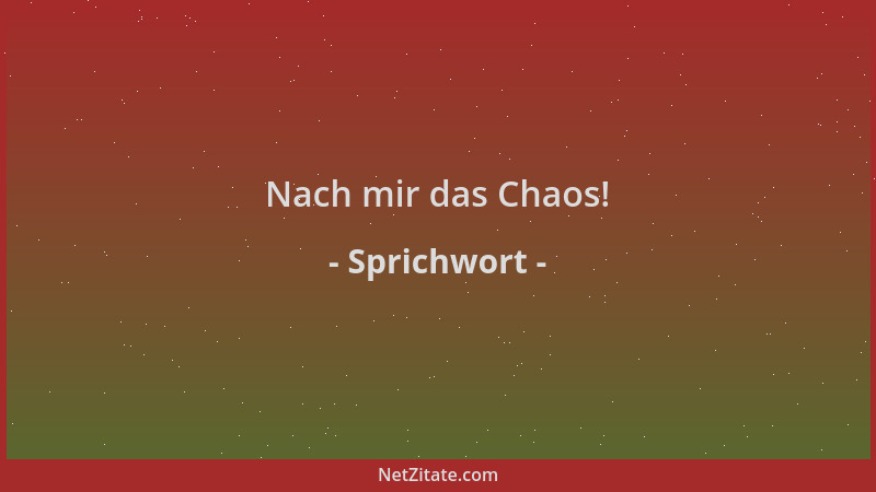 Sprichwort - Nach mir das Chaos!...