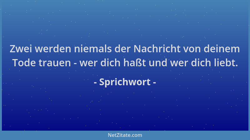 Sprichwort - Zwei werden niemals der Nachricht von deinem Tode trauen - wer dich haßt und wer dich liebt....