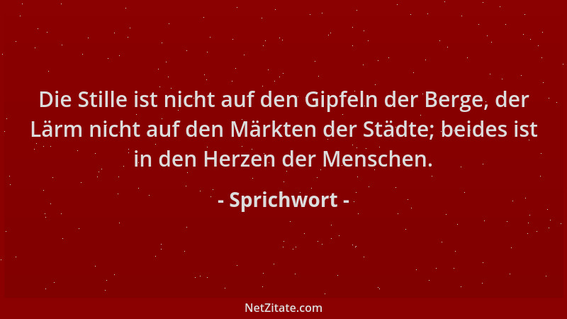 Sprichwort - Die Stille ist nicht auf den Gipfeln der Berge, der Lärm nicht auf den Märkten der Städte; beides ist in den H...