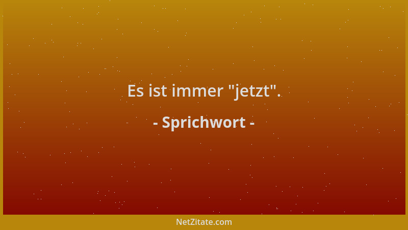 Sprichwort - Es ist immer  "jetzt "....