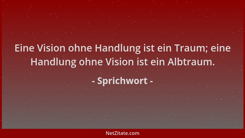 Sprichwort - Eine Vision ohne Handlung ist ein Traum; eine Handlung ohne Vision ist ein Albtraum....