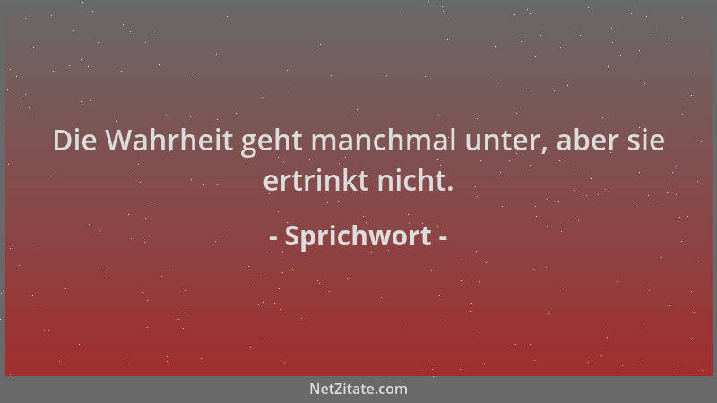 Sprichwort - Die Wahrheit geht manchmal unter, aber sie ertrinkt nicht....