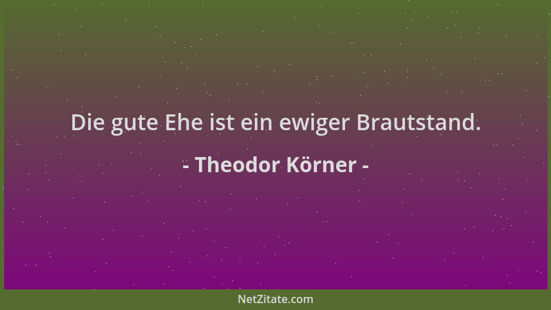 Theodor Körner - Die gute Ehe ist ein ewiger Brautstand....