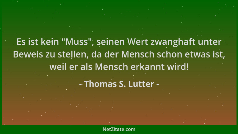 Thomas S. Lutter - Es ist kein  "Muss ", seinen Wert zwanghaft unter Beweis zu stellen, da der Mensch schon etwas ist, weil e...