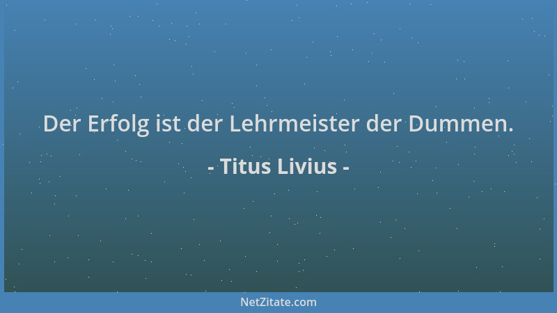 Titus Livius - Der Erfolg ist der Lehrmeister der Dummen....