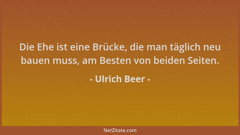 Ulrich Beer - Die Ehe ist eine Brücke, die man täglich neu bauen muss, am Besten von beiden Seiten....