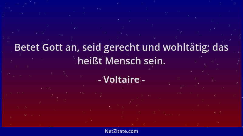 Voltaire - Betet Gott an, seid gerecht und wohltätig; das heißt Mensch sein....