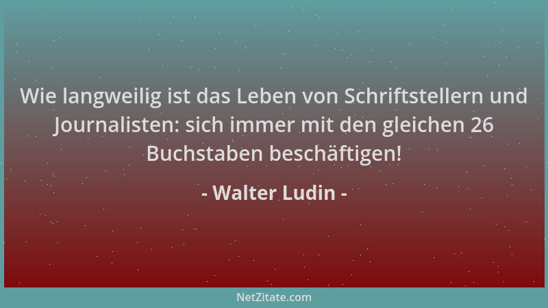 Walter Ludin - Wie langweilig ist das Leben von Schriftstellern und Journalisten: sich immer mit den gleichen 26 Buchstaben...