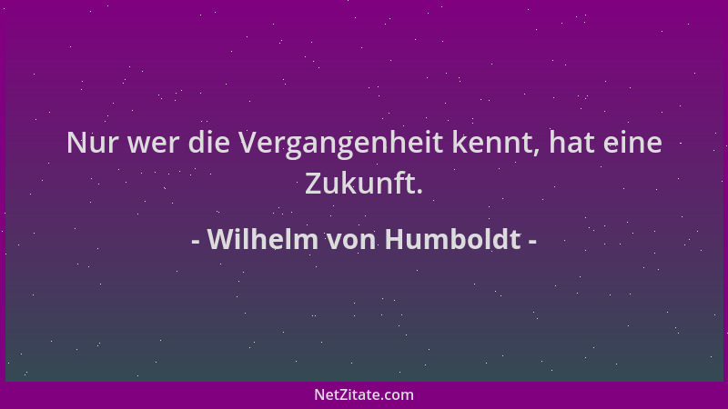 Wilhelm von Humboldt - Nur wer die Vergangenheit kennt, hat eine Zukunft....