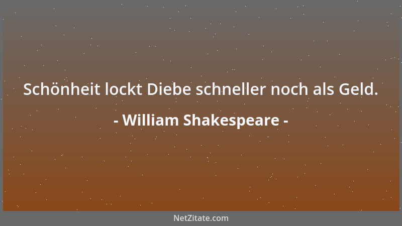 William Shakespeare - Schönheit lockt Diebe schneller noch als Geld....