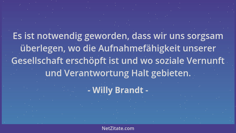 Willy Brandt - Es ist notwendig geworden, dass wir uns sorgsam überlegen, wo die Aufnahmefähigkeit unserer Gesellschaft ers...