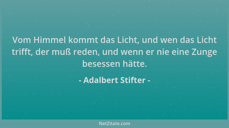 Adalbert Stifter - Vom Himmel kommt das Licht, und wen das Licht trifft, der muß reden, und wenn er nie eine Zunge besessen...