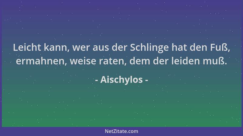 Aischylos - Leicht kann, wer aus der Schlinge hat den Fuß, ermahnen, weise raten, dem der leiden muß....