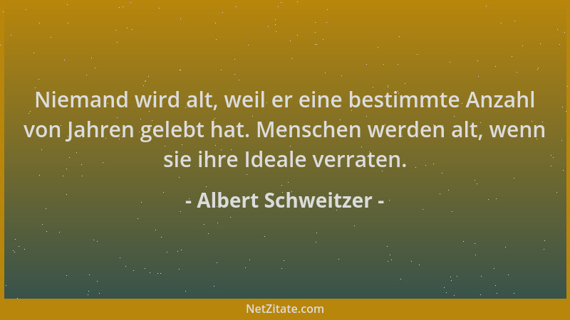 Albert Schweitzer - Niemand wird alt, weil er eine bestimmte Anzahl von Jahren gelebt hat. Menschen werden alt, wenn sie ih...