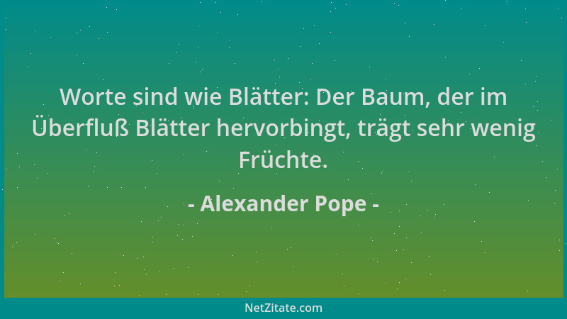 Alexander Pope - Worte sind wie Blätter: Der Baum, der im Überfluß Blätter hervorbingt, trägt sehr wenig Früchte....