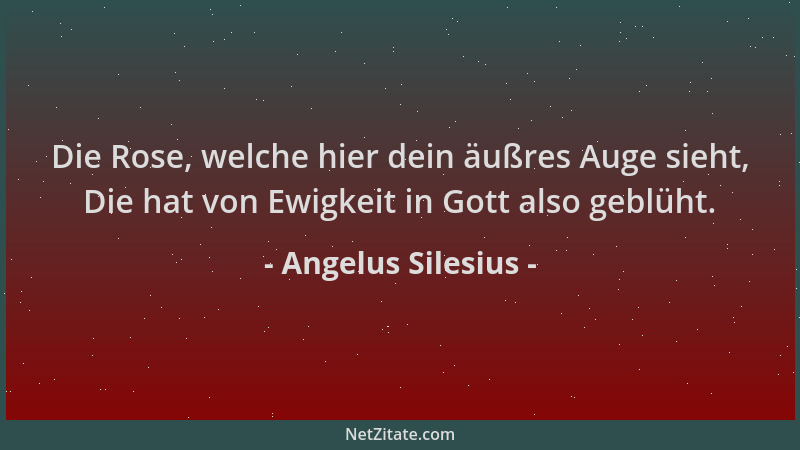 Angelus Silesius - Die Rose, welche hier dein äußres Auge sieht, Die hat von Ewigkeit in Gott also geblüht....
