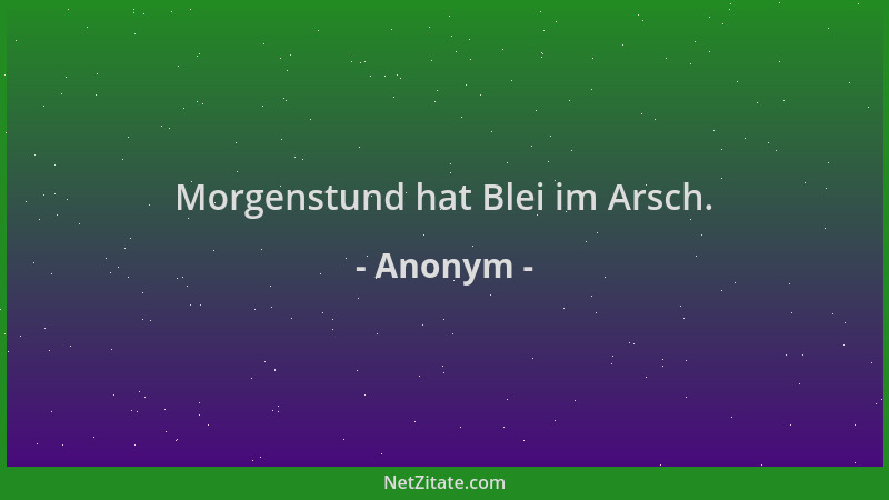 Anonym - Morgenstund hat Blei im Arsch....
