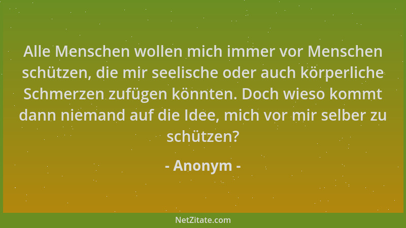 Anonym - Alle Menschen wollen mich immer vor Menschen schützen, die mir seelische oder auch körperliche Schmerzen zufügen k...