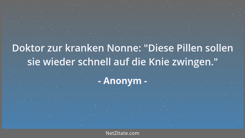 Anonym - Doktor zur kranken Nonne:  "Diese Pillen sollen sie wieder schnell auf die Knie zwingen. "...