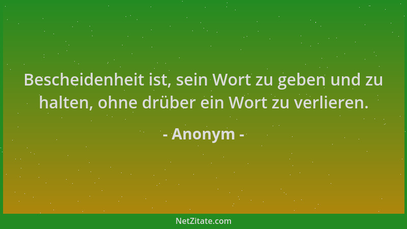 Anonym - Bescheidenheit ist, sein Wort zu geben und zu halten, ohne drüber ein Wort zu verlieren....
