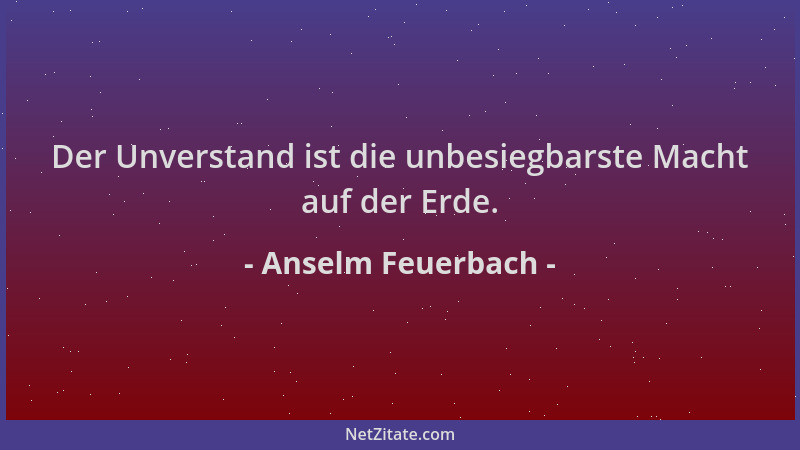 Anselm Feuerbach - Der Unverstand ist die unbesiegbarste Macht auf der Erde....