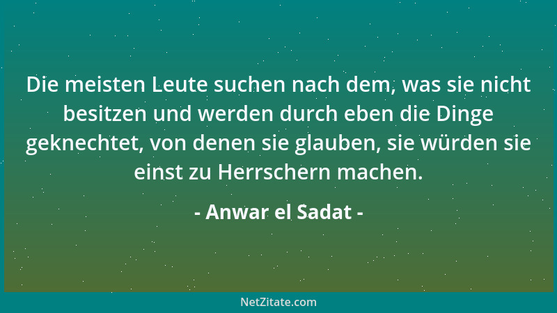 Anwar el Sadat - Die meisten Leute suchen nach dem, was sie nicht besitzen und werden durch eben die Dinge geknechtet, von...