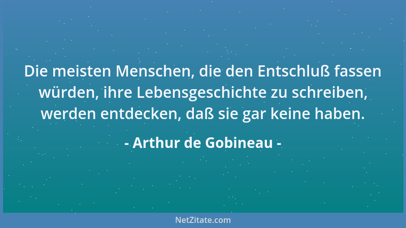 Arthur de Gobineau - Die meisten Menschen, die den Entschluß fassen würden, ihre Lebensgeschichte zu schreiben, werden entd...