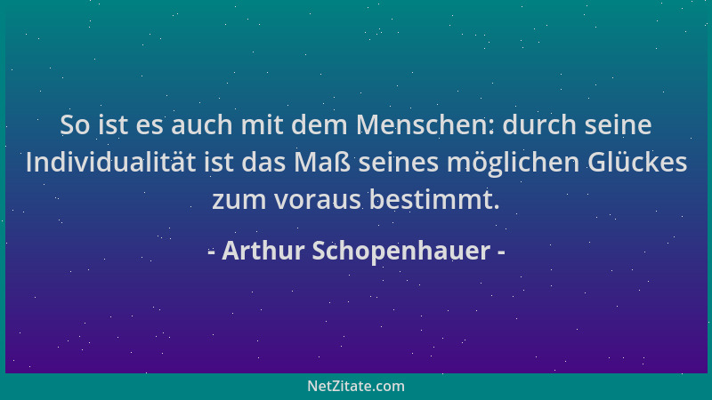 Arthur Schopenhauer - So ist es auch mit dem Menschen: durch seine Individualität ist das Maß seines möglichen Glückes zum...