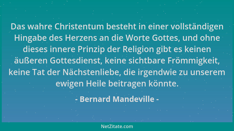 Bernard Mandeville - Das wahre Christentum besteht in einer vollständigen Hingabe des Herzens an die Worte Gottes, und ohne...