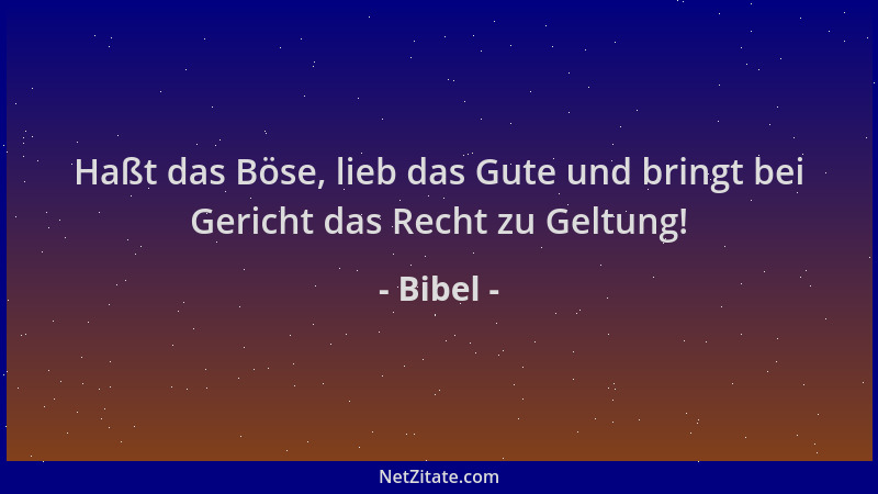 Bibel - Haßt das Böse, lieb das Gute und bringt bei Gericht das Recht zu Geltung!...