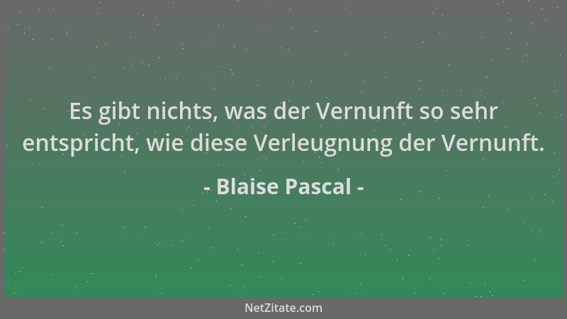 Blaise Pascal - Es gibt nichts, was der Vernunft so sehr entspricht, wie diese Verleugnung der Vernunft....