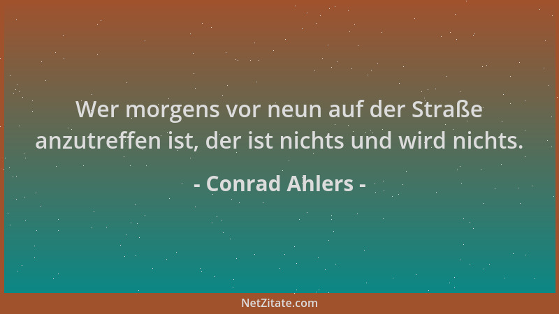 Conrad Ahlers - Wer morgens vor neun auf der Straße anzutreffen ist, der ist nichts und wird nichts....