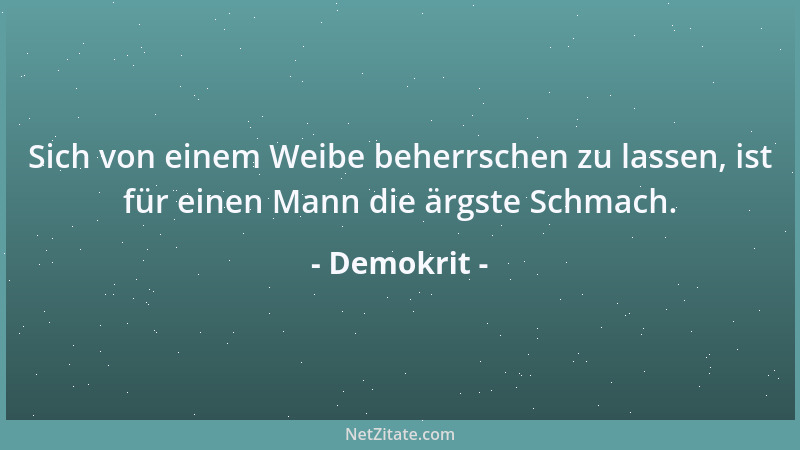 Demokrit - Sich von einem Weibe beherrschen zu lassen, ist für einen Mann die ärgste Schmach....