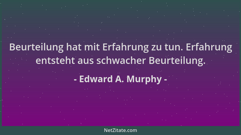 Edward A. Murphy - Beurteilung hat mit Erfahrung zu tun. Erfahrung entsteht aus schwacher Beurteilung....