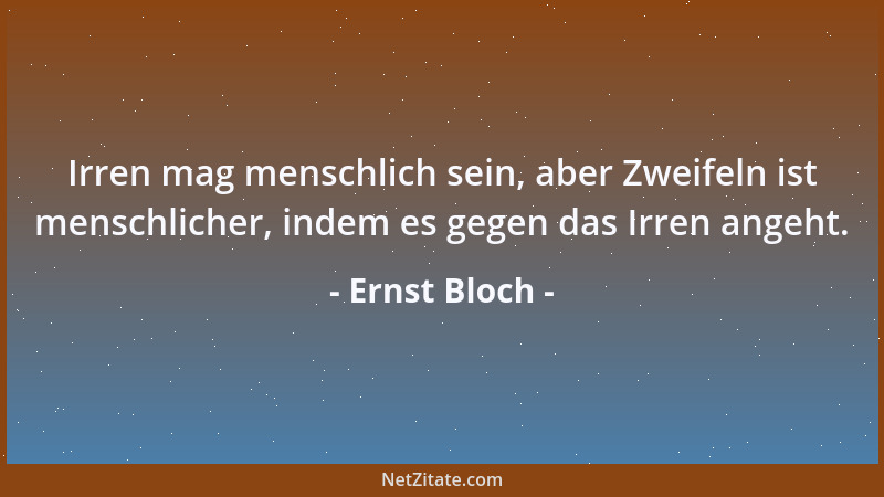 Ernst Bloch - Irren mag menschlich sein, aber Zweifeln ist menschlicher, indem es gegen das Irren angeht....