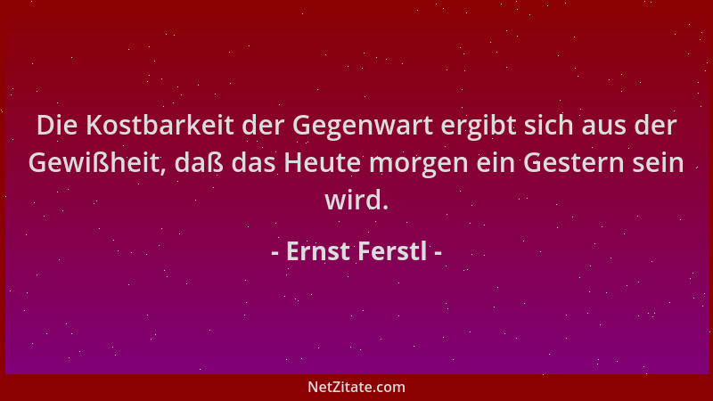 Ernst Ferstl - Die Kostbarkeit der Gegenwart ergibt sich aus der Gewißheit, daß das Heute morgen ein Gestern sein wird....