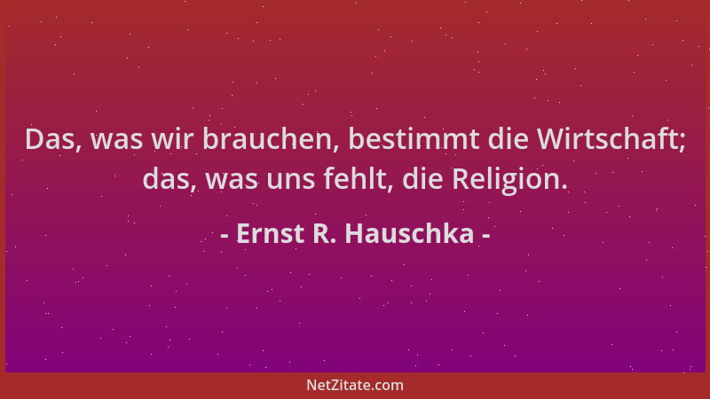 Ernst R. Hauschka - Das, was wir brauchen, bestimmt die Wirtschaft; das, was uns fehlt, die Religion....