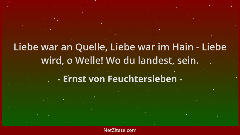 Ernst von Feuchtersleben - Liebe war an Quelle, Liebe war im Hain - Liebe wird, o Welle! Wo du landest, sein....
