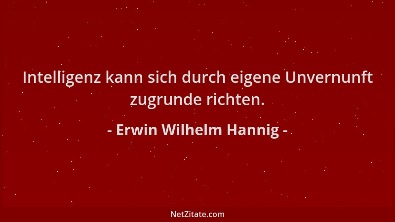 Erwin Wilhelm Hannig - Intelligenz kann sich durch eigene Unvernunft zugrunde richten....