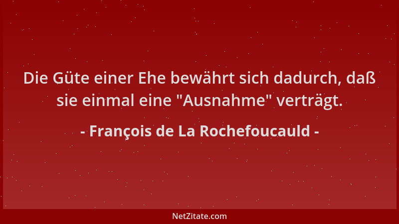 François de La Rochefoucauld - Die Güte einer Ehe bewährt sich dadurch, daß sie einmal eine  "Ausnahme " verträgt....