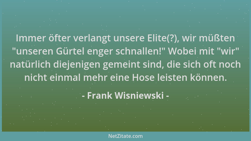 Frank Wisniewski - Immer öfter verlangt unsere Elite(?), wir müßten  "unseren Gürtel enger schnallen! " Wobei mit  "wir " natür...