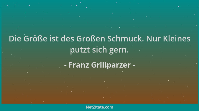 Franz Grillparzer - Die Größe ist des Großen Schmuck. Nur Kleines putzt sich gern....