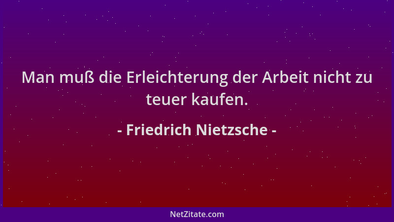 Friedrich Nietzsche - Man muß die Erleichterung der Arbeit nicht zu teuer kaufen....